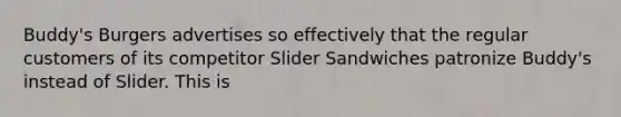 Buddy's Burgers advertises so effectively that the regular customers of its competitor Slider Sandwiches patronize Buddy's instead of Slider. This is