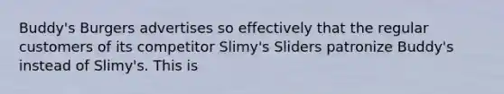 Buddy's Burgers advertises so effectively that the regular customers of its competitor Slimy's Sliders patronize Buddy's instead of Slimy's. This is