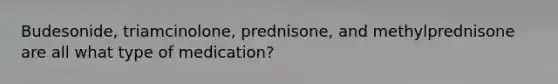 Budesonide, triamcinolone, prednisone, and methylprednisone are all what type of medication?