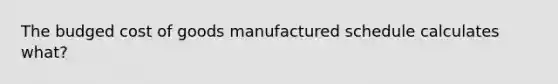 The budged cost of goods manufactured schedule calculates what?