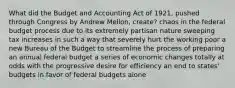 What did the Budget and Accounting Act of 1921, pushed through Congress by Andrew Mellon, create? chaos in the federal budget process due to its extremely partisan nature sweeping tax increases in such a way that severely hurt the working poor a new Bureau of the Budget to streamline the process of preparing an annual federal budget a series of economic changes totally at odds with the progressive desire for efficiency an end to states' budgets in favor of federal budgets alone