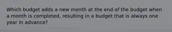 Which budget adds a new month at the end of the budget when a month is completed, resulting in a budget that is always one year in advance?