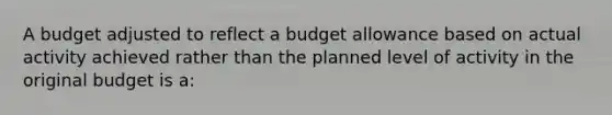 A budget adjusted to reflect a budget allowance based on actual activity achieved rather than the planned level of activity in the original budget is a: