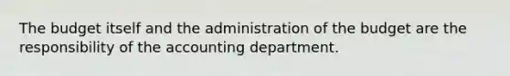 The budget itself and the administration of the budget are the responsibility of the accounting department.