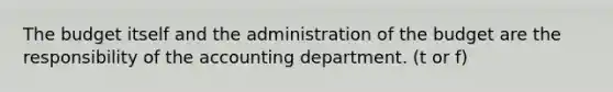 The budget itself and the administration of the budget are the responsibility of the accounting department. (t or f)