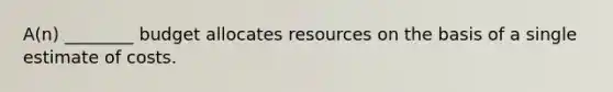 A(n) ________ budget allocates resources on the basis of a single estimate of costs.