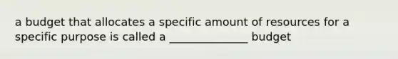 a budget that allocates a specific amount of resources for a specific purpose is called a ______________ budget