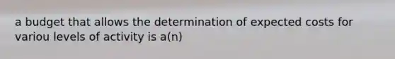 a budget that allows the determination of expected costs for variou levels of activity is a(n)