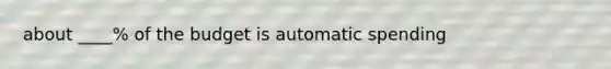 about ____% of the budget is automatic spending