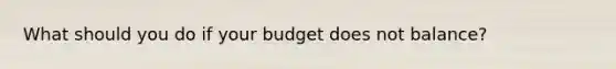 What should you do if your budget does not balance?