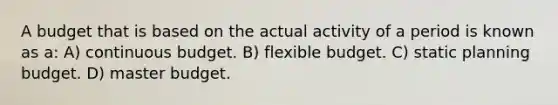 A budget that is based on the actual activity of a period is known as a: A) continuous budget. B) flexible budget. C) static planning budget. D) master budget.