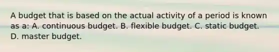 A budget that is based on the actual activity of a period is known as a: A. continuous budget. B. flexible budget. C. static budget. D. master budget.