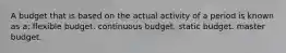 A budget that is based on the actual activity of a period is known as a: flexible budget. continuous budget. static budget. master budget.