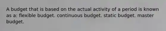 A budget that is based on the actual activity of a period is known as a: flexible budget. continuous budget. static budget. master budget.