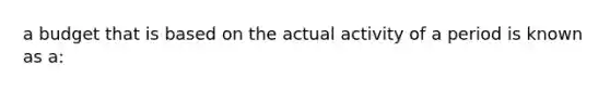 a budget that is based on the actual activity of a period is known as a: