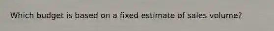 Which budget is based on a fixed estimate of sales volume?