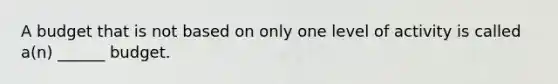 A budget that is not based on only one level of activity is called a(n) ______ budget.