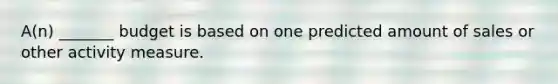 A(n) _______ budget is based on one predicted amount of sales or other activity measure.