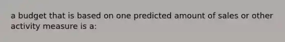 a budget that is based on one predicted amount of sales or other activity measure is a: