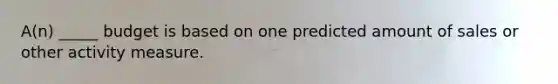 A(n) _____ budget is based on one predicted amount of sales or other activity measure.