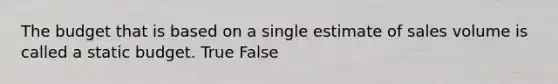 The budget that is based on a single estimate of sales volume is called a static budget. True False