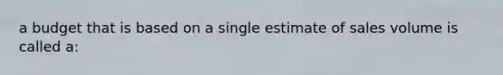 a budget that is based on a single estimate of sales volume is called a: