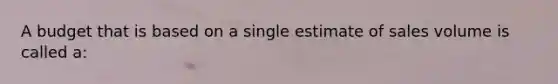 A budget that is based on a single estimate of sales volume is called a: