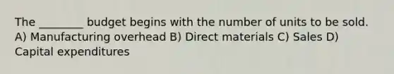 The ________ budget begins with the number of units to be sold. A) Manufacturing overhead B) Direct materials C) Sales D) Capital expenditures