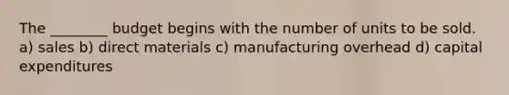 The ________ budget begins with the number of units to be sold. a) sales b) direct materials c) manufacturing overhead d) capital expenditures