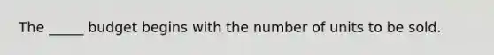 The _____ budget begins with the number of units to be sold.