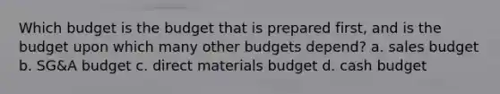 Which budget is the budget that is prepared first, and is the budget upon which many other budgets depend? a. sales budget b. SG&A budget c. direct materials budget d. cash budget