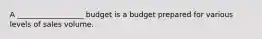 A​ __________________ budget is a budget prepared for various levels of sales volume.