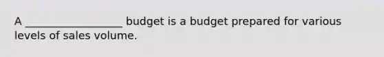 A​ __________________ budget is a budget prepared for various levels of sales volume.