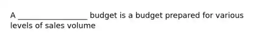 A​ __________________ budget is a budget prepared for various levels of sales volume