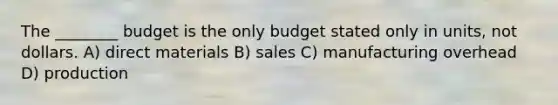 The​ ________ budget is the only budget stated only in​ units, not dollars. A) direct materials B) sales C) manufacturing overhead D) production