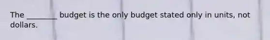 The​ ________ budget is the only budget stated only in​ units, not dollars.