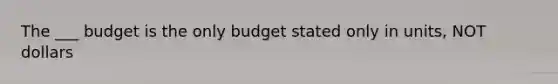 The ___ budget is the only budget stated only in units, NOT dollars