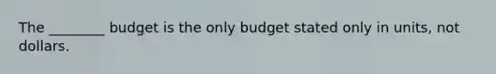 The ________ budget is the only budget stated only in units, not dollars.