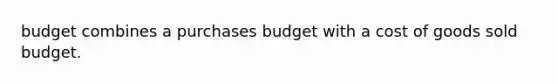 budget combines a purchases budget with a cost of goods sold budget.