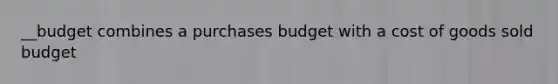 __budget combines a purchases budget with a cost of goods sold budget