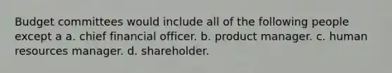 Budget committees would include all of the following people except a a. chief financial officer. b. product manager. c. human resources manager. d. shareholder.