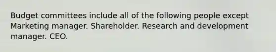 Budget committees include all of the following people except Marketing manager. Shareholder. Research and development manager. CEO.