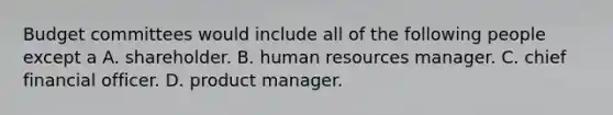 Budget committees would include all of the following people except a A. shareholder. B. human resources manager. C. chief financial officer. D. product manager.