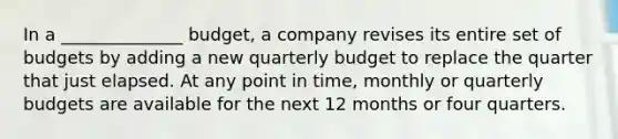 In a ______________ budget, a company revises its entire set of budgets by adding a new quarterly budget to replace the quarter that just elapsed. At any point in time, monthly or quarterly budgets are available for the next 12 months or four quarters.