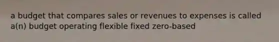 a budget that compares sales or revenues to expenses is called a(n) budget operating flexible fixed zero-based