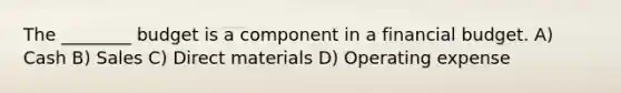 The ________ budget is a component in a financial budget. A) Cash B) Sales C) Direct materials D) Operating expense