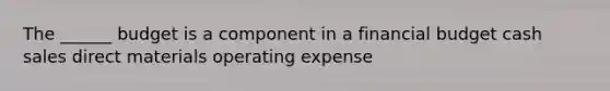 The ______ budget is a component in a financial budget cash sales direct materials operating expense