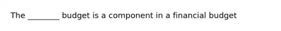 The ________ budget is a component in a financial budget