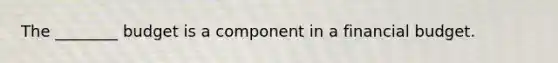 The​ ________ budget is a component in a financial budget.