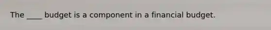 The ____ budget is a component in a financial budget.